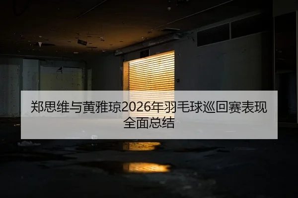 郑思维与黄雅琼2026年羽毛球巡回赛表现全面总结
